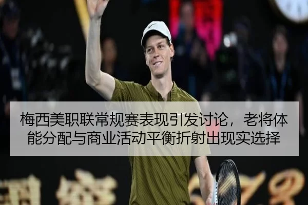 梅西美职联常规赛表现引发讨论，老将体能分配与商业活动平衡折射出现实选择